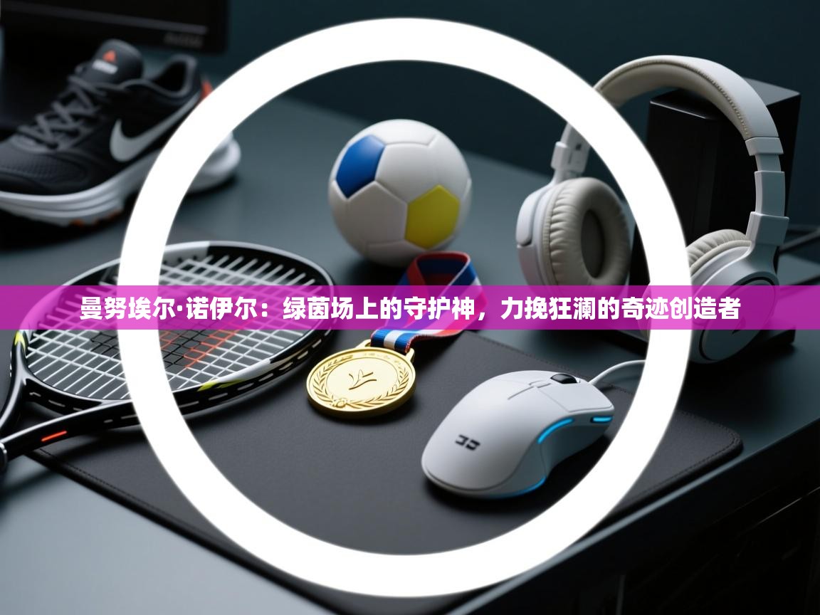 曼努埃尔·诺伊尔：绿茵场上的守护神，力挽狂澜的奇迹创造者  第1张