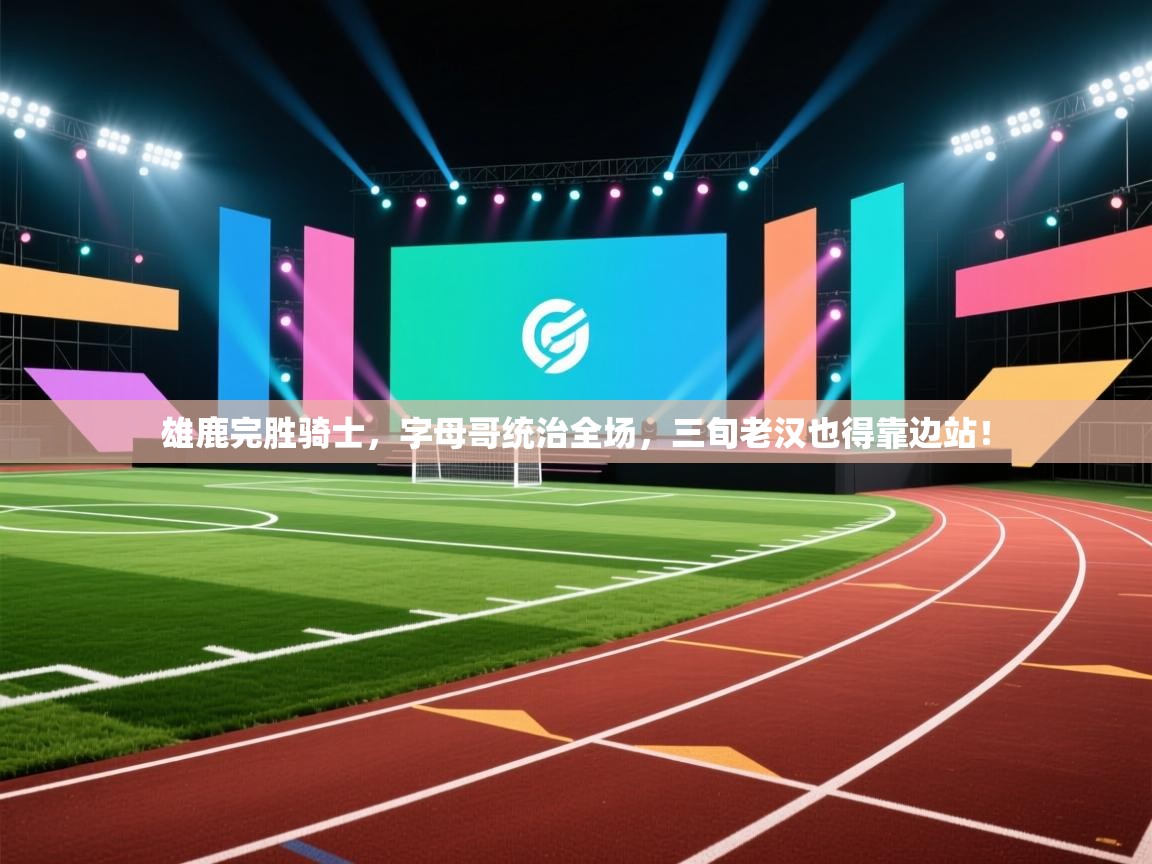 雄鹿完胜骑士，字母哥统治全场，三旬老汉也得靠边站！  第1张