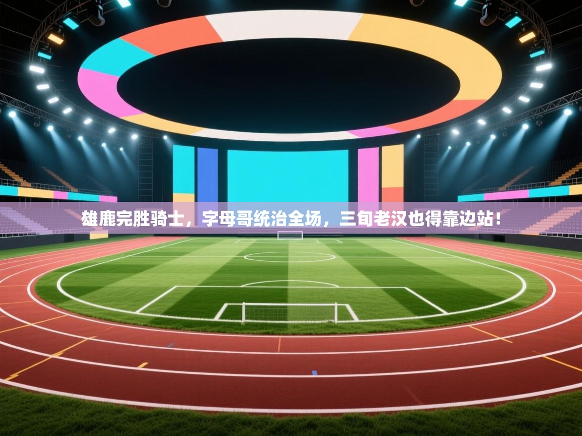 雄鹿完胜骑士，字母哥统治全场，三旬老汉也得靠边站！  第2张