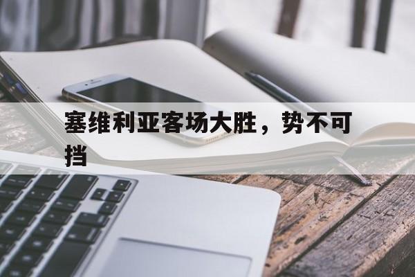开云体育入口-关于塞维利亚客场大胜，势不可挡的信息